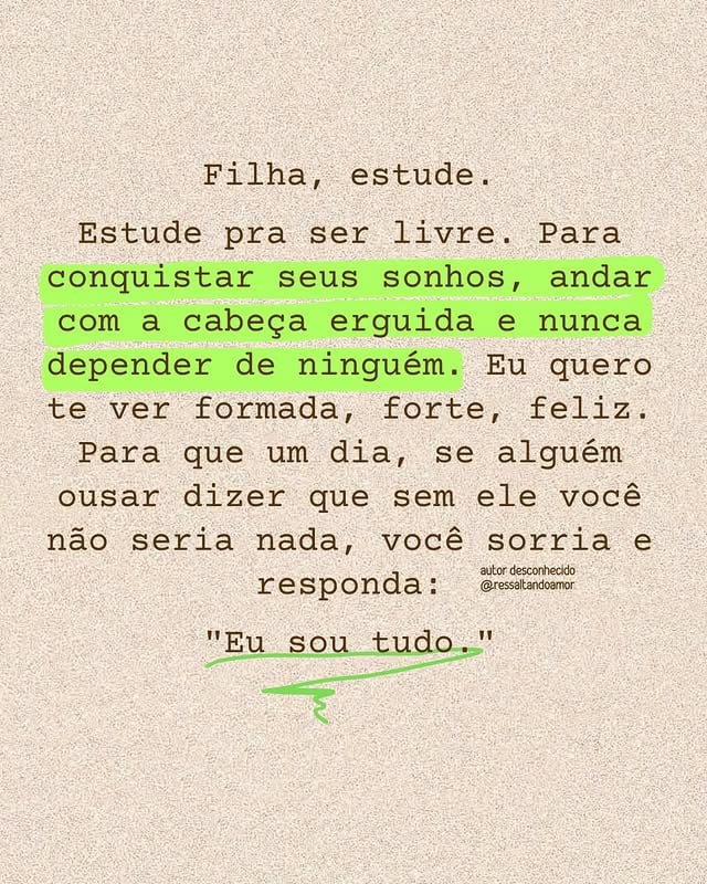 Um dia, sua filha vai crescer.

E talvez ela esqueça muitos dos conselhos que você deu.

Mas dificilmente esquecerá a forma como você a ensinou a enxergar a si mesma.

Ensine sua filha a estudar.
A trabalhar.
A sonhar.
A acreditar nela.

Não para provar nada a ninguém.

Mas para que nunca precise aceitar menos do que merece.

Porque a verdadeira liberdade começa quando uma mulher entende o próprio valor.

❤️ Se você tem uma filha, uma neta ou conhece uma mulher que precisa ler isso, envie este post para ela.

E me responda: Qual o conselho mais valioso que você daria para sua filha hoje? 👇